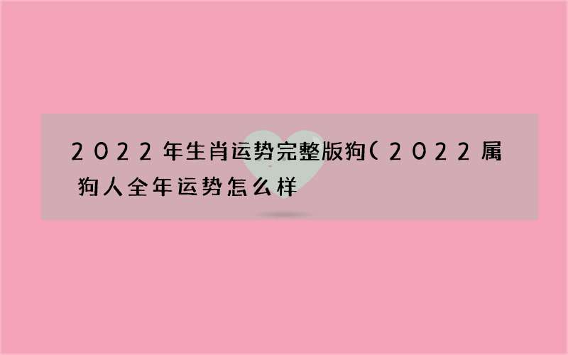 2022年生肖运势完整版狗(2022属狗人全年运势怎么样)