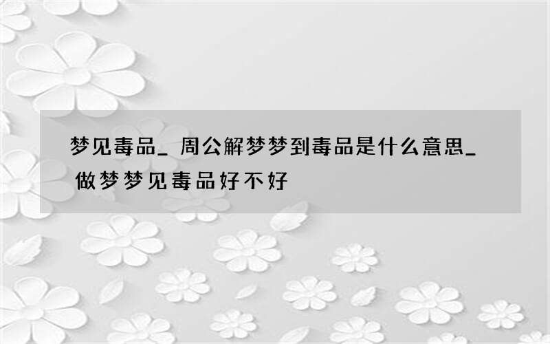 梦见毒品_周公解梦梦到毒品是什么意思_做梦梦见毒品好不好