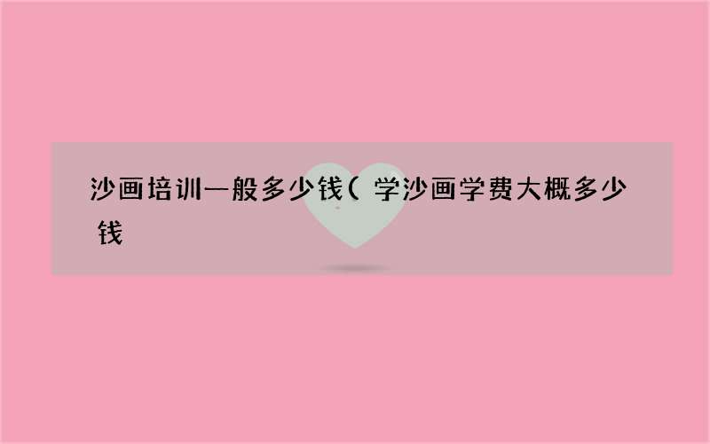 沙画培训一般多少钱(学沙画学费大概多少钱)