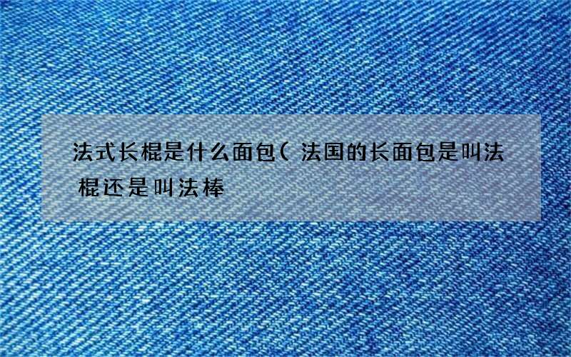 法式长棍是什么面包(法国的长面包是叫法棍还是叫法棒)