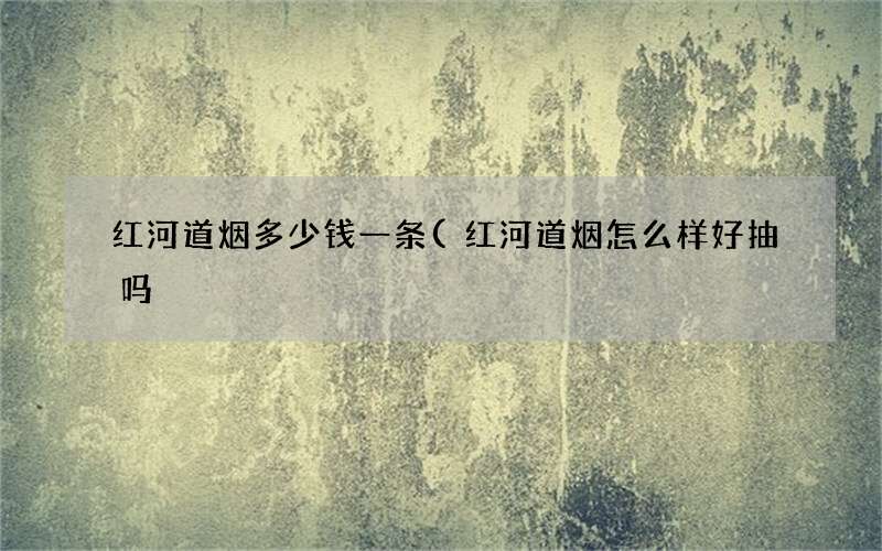 红河道烟多少钱一条(红河道烟怎么样好抽吗)