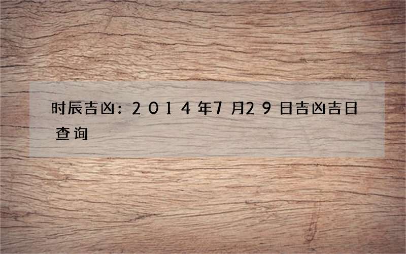 时辰吉凶 14年7月29日吉凶吉日查询 513常识网