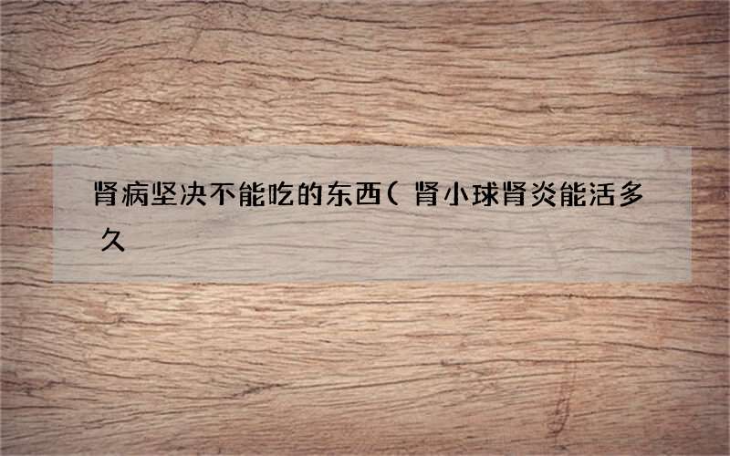 肾病坚决不能吃的东西(肾小球肾炎能活多久)