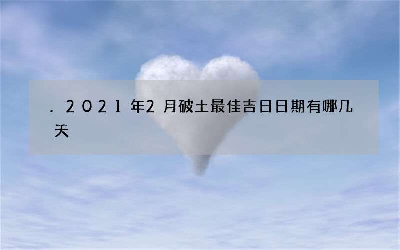 .2021年2月破土最佳吉日日期有哪几天