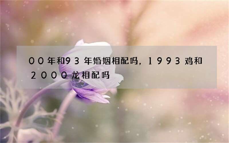 00年和93年婚姻相配吗，1993鸡和2000龙相配吗