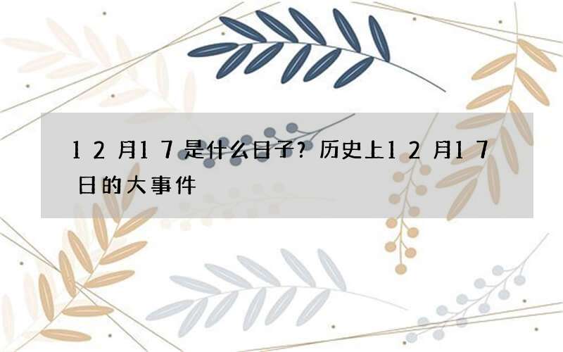 12月17是什么日子？历史上12月17日的大事件