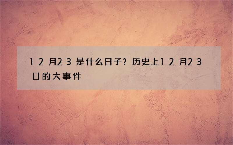 12月23是什么日子？历史上12月23日的大事件