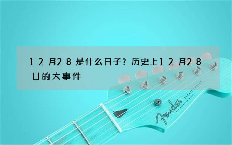 12月28是什么日子？历史上12月28日的大事件