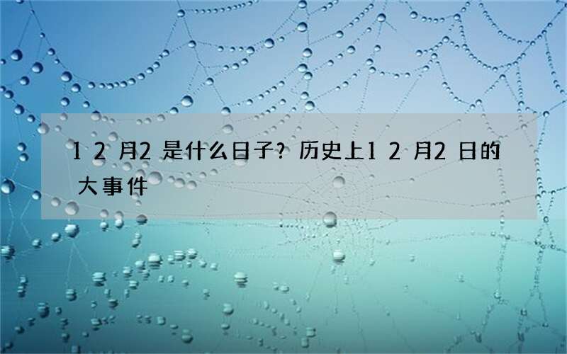 12月2是什么日子？历史上12月2日的大事件