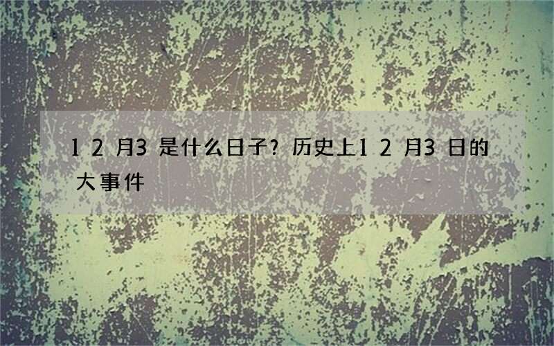 12月3是什么日子？历史上12月3日的大事件