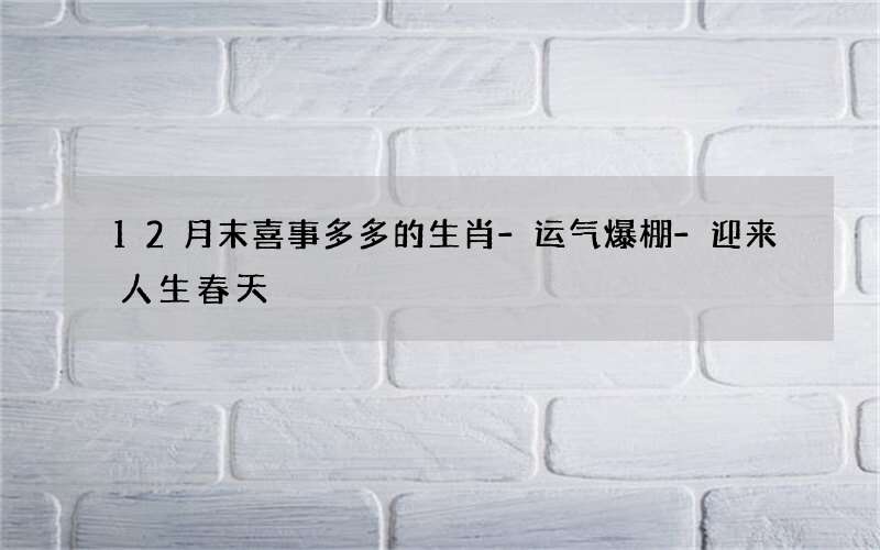 12月末喜事多多的生肖-运气爆棚-迎来人生春天