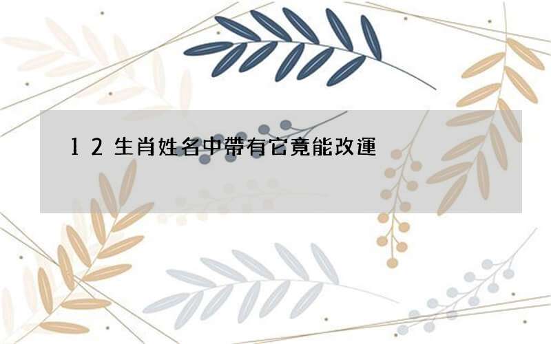 12生肖姓名中帶有它竟能改運