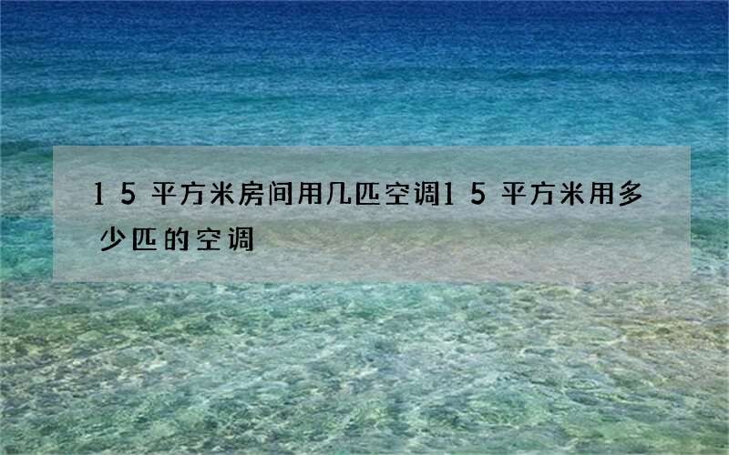 15平方米房间用几匹空调 15平方米用多少匹的空调