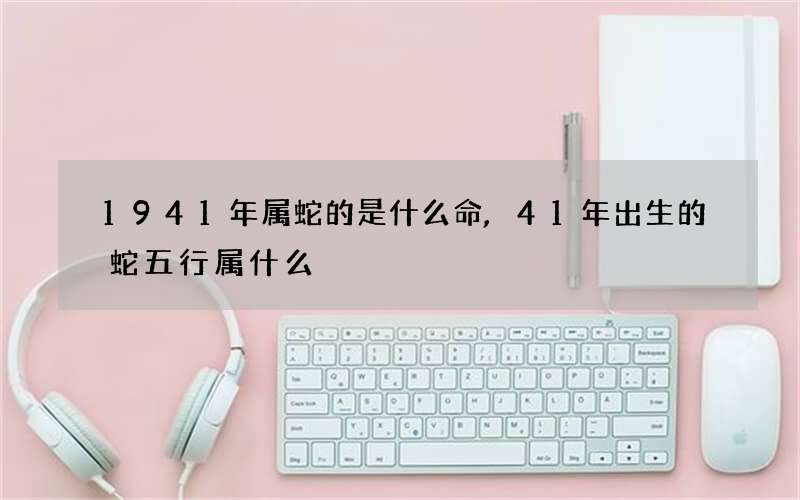 1941年属蛇的是什么命,41年出生的蛇五行属什么