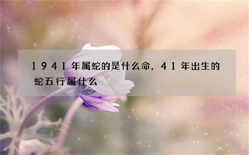 1941年属蛇的是什么命，41年出生的蛇五行属什么
