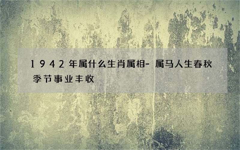 1942年属什么生肖属相-属马人生春秋季节事业丰收