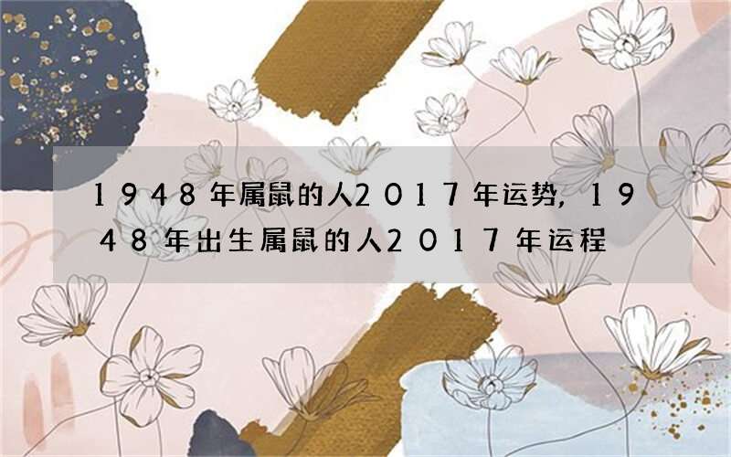 1948年属鼠的人2017年运势,1948年出生属鼠的人2017年运程