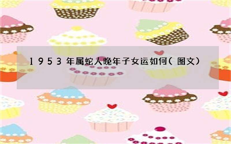 图文 1953年属蛇人晚年子女运如何