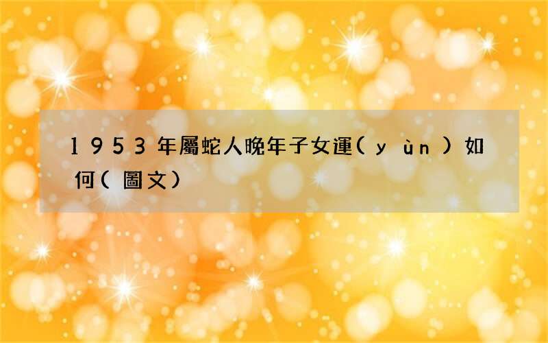 圖文 1953年屬蛇人晚年子女運(yùn)如何