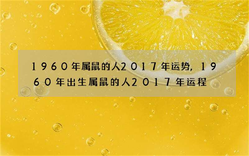 1960年属鼠的人2017年运势,1960年出生属鼠的人2017年运程