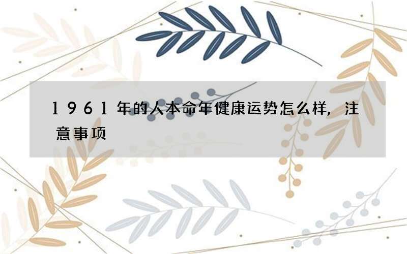 1961年的人本命年健康运势怎么样,注意事项