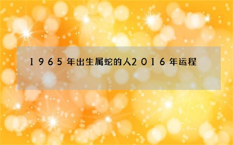 1965年出生属蛇的人2016年运程