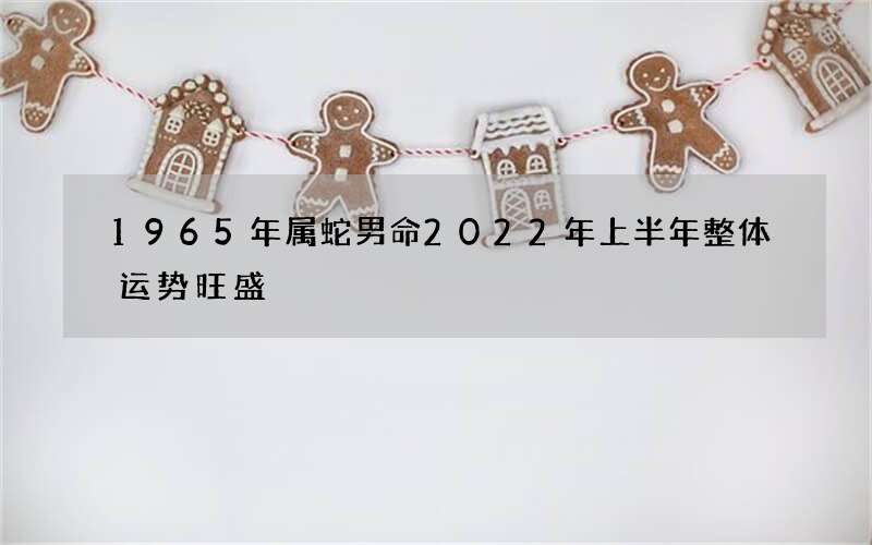 1965年属蛇男命2022年上半年整体运势旺盛
