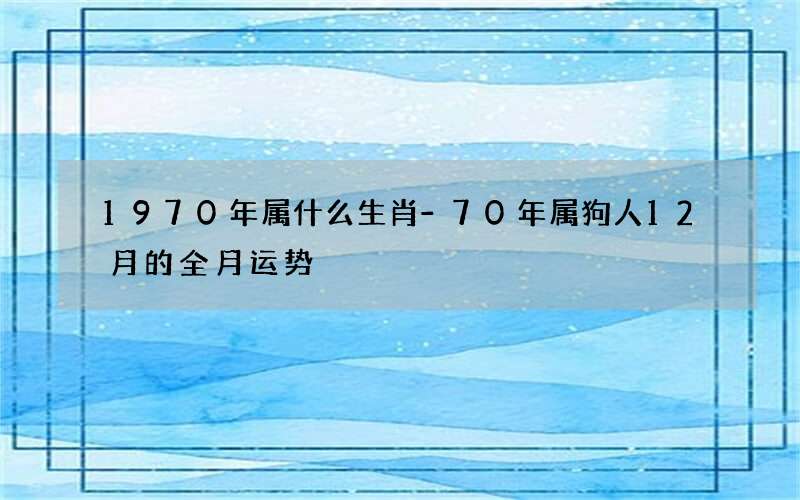 1970年属什么生肖-70年属狗人12月的全月运势