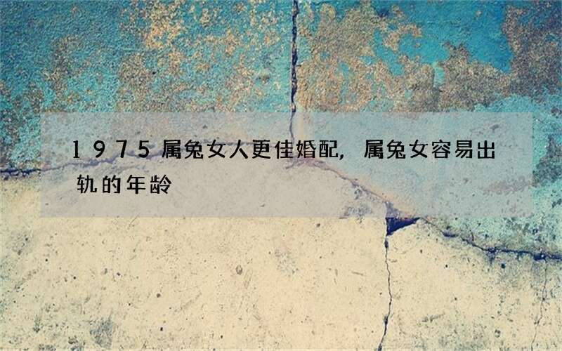 1975属兔女人更佳婚配,属兔女容易出轨的年龄