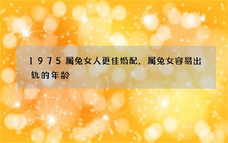 1975属兔女人更佳婚配，属兔女容易出轨的年龄
