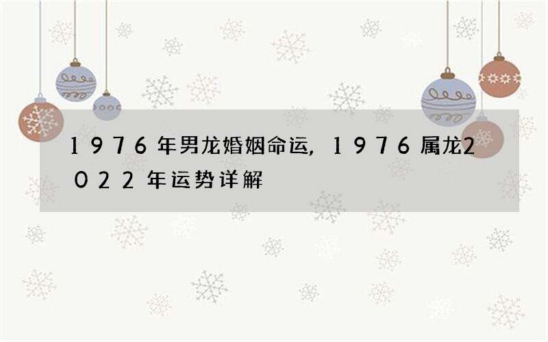 1976年男龙婚姻命运,1976属龙2022年运势详解