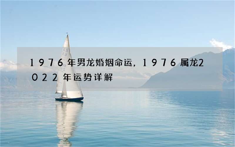 1976年男龙婚姻命运，1976属龙2022年运势详解