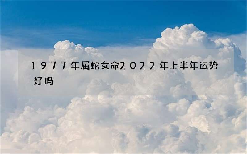1977年属蛇女命2022年上半年运势好吗