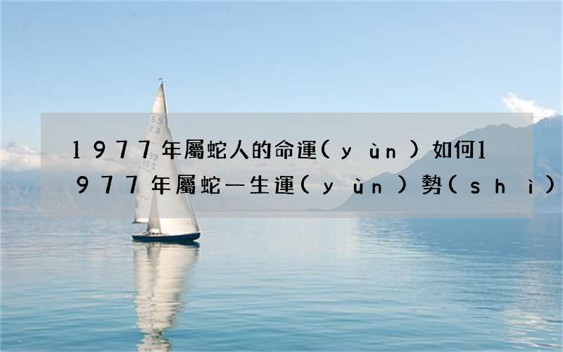 圖文 1977年屬蛇人的命運(yùn)如何 1977年屬蛇一生運(yùn)勢(shì)