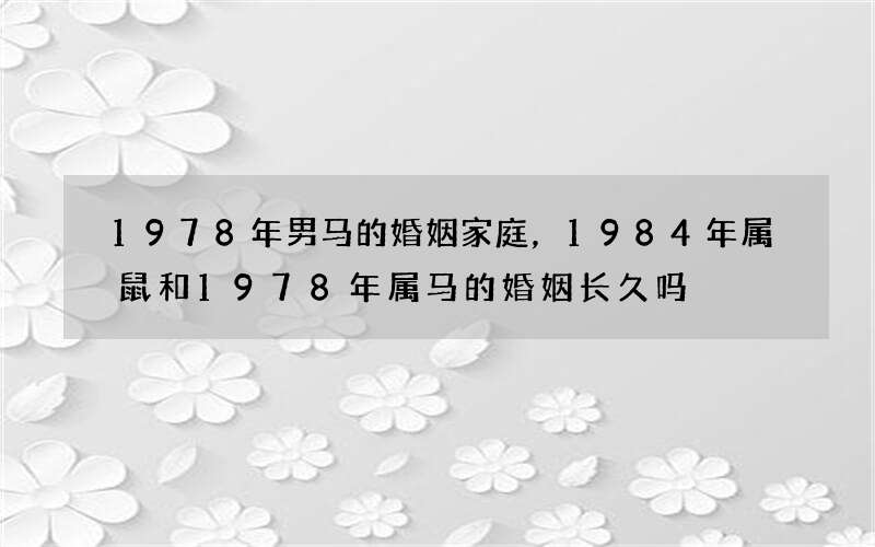 1978年男马的婚姻家庭，1984年属鼠和1978年属马的婚姻长久吗