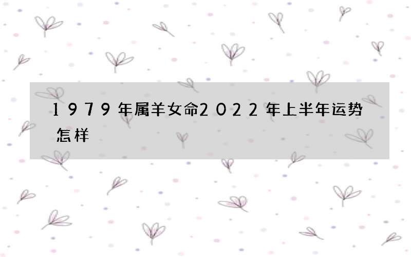 1979年属羊女命2022年上半年运势怎样