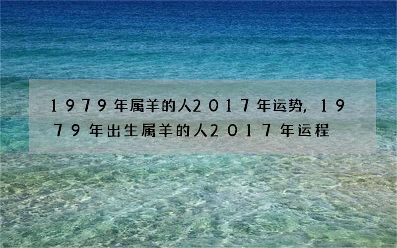 1979年属羊的人2017年运势,1979年出生属羊的人2017年运程