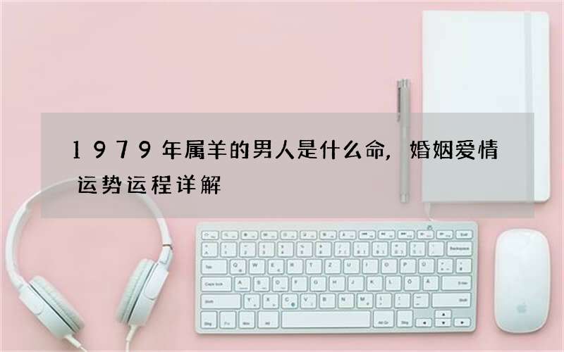1979年属羊的男人是什么命,婚姻爱情运势运程详解