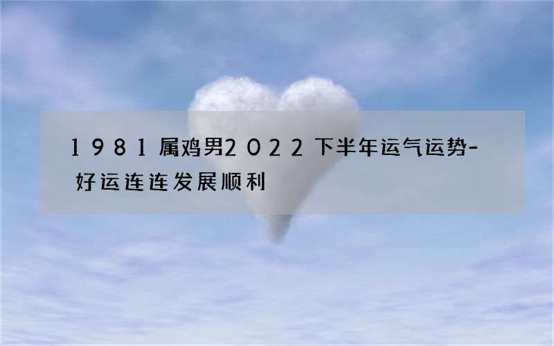 1981属鸡男2022下半年运气运势-好运连连发展顺利