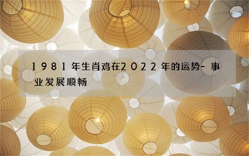 1981年生肖鸡在2022年的运势-事业发展顺畅