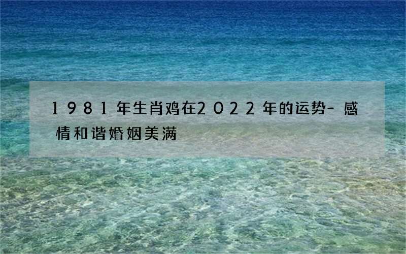 1981年生肖鸡在2022年的运势-感情和谐婚姻美满