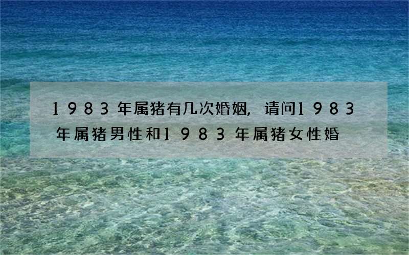 1983年属猪有几次婚姻,请问1983年属猪男性和1983年属猪女性婚