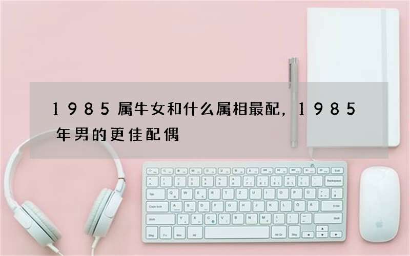 1985属牛女和什么属相最配，1985年男的更佳配偶