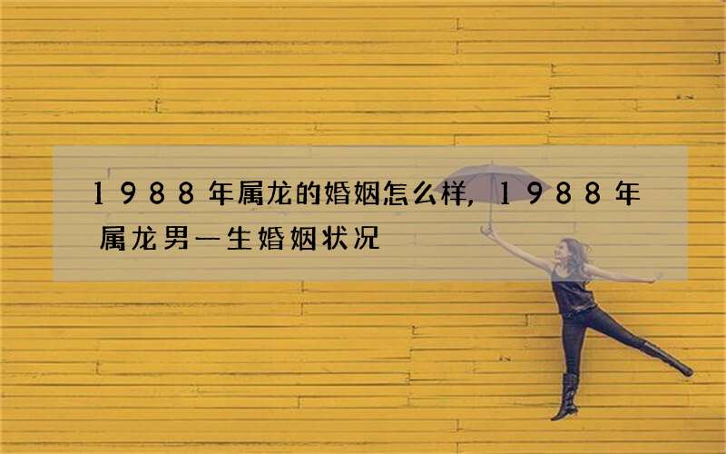 1988年属龙的婚姻怎么样,1988年属龙男一生婚姻状况