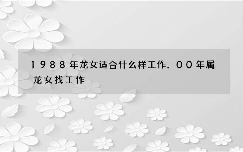 1988年龙女适合什么样工作，00年属龙女找工作