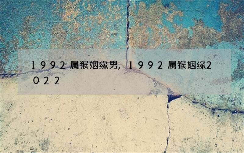 1992属猴姻缘男,1992属猴姻缘2022
