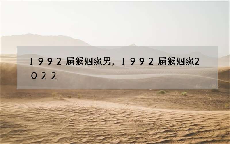 1992属猴姻缘男，1992属猴姻缘2022