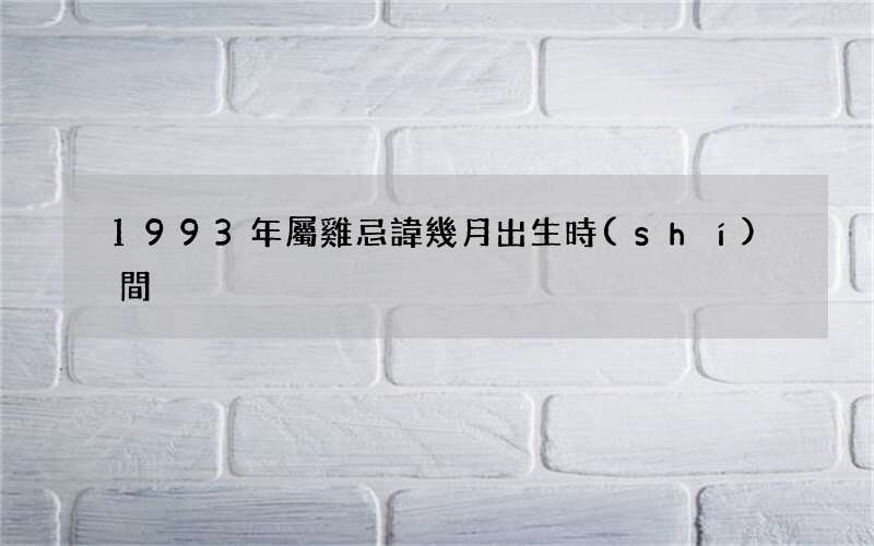 1993年屬雞忌諱幾月出生時(shí)間