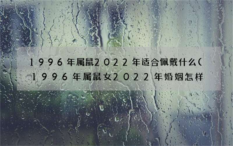 1996年属鼠2022年适合佩戴什么(1996年属鼠女2022年婚姻怎样)