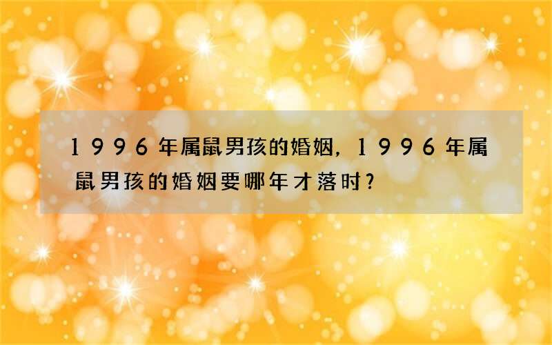 1996年属鼠男孩的婚姻，1996年属鼠男孩的婚姻要哪年才落时？